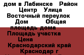 дом в Лабинске › Район ­ Центр › Улица ­ Восточный переулок › Дом ­ 13 › Общая площадь дома ­ 68 › Площадь участка ­ 6 › Цена ­ 1 600 000 - Краснодарский край, Краснодар г. Недвижимость » Дома, коттеджи, дачи продажа   . Краснодарский край,Краснодар г.